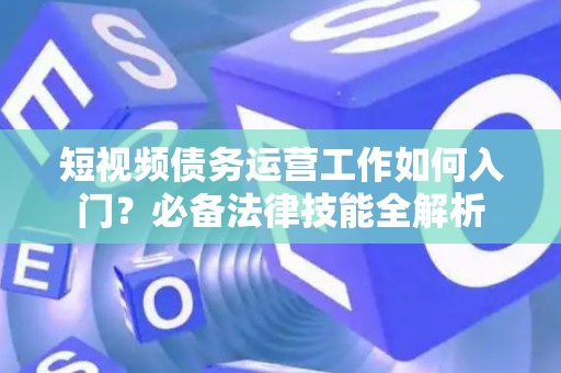 短视频债务运营工作如何入门？必备法律技能全解析